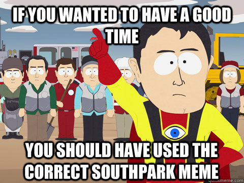 if you wanted to have a good time you should have used the correct southpark meme  Captain Hindsight