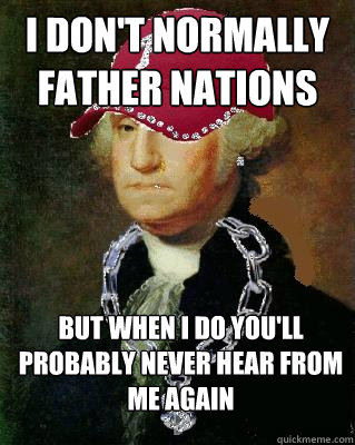 I don't normally father nations but when I do you'll probably never hear from me again - I don't normally father nations but when I do you'll probably never hear from me again  OG Washington