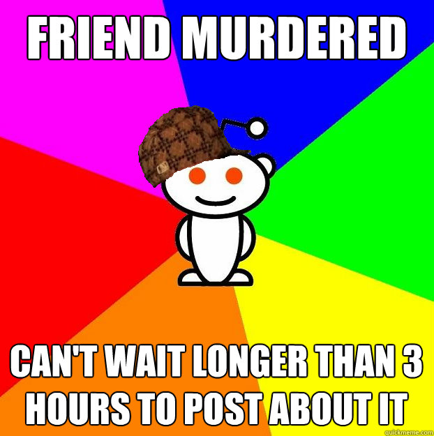 friend murdered can't wait longer than 3 hours to post about it  Scumbag Redditor