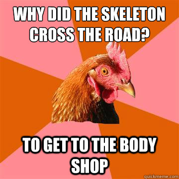 Why did the skeleton cross the road? To get to the body shop  Anti-Joke Chicken