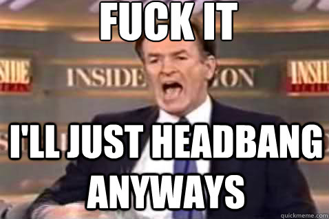 fuck it I'll just headbang anyways   Fuck It Bill OReilly