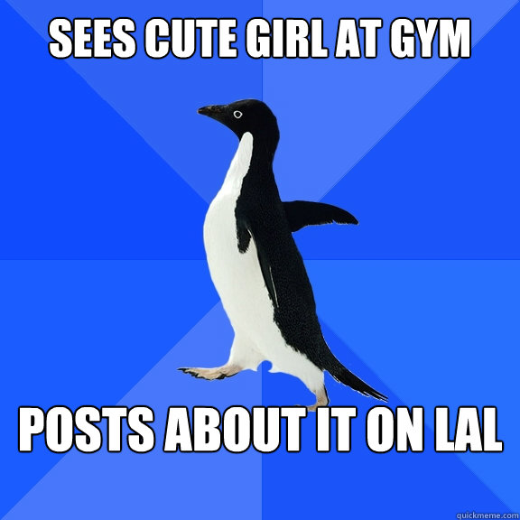 Sees cute girl at gym posts about it on LAl    Socially Awkward Penguin