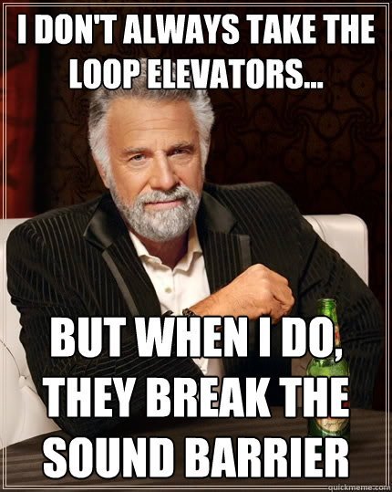 I don't always take the Loop elevators... but when I do, they break the sound barrier  The Most Interesting Man In The World