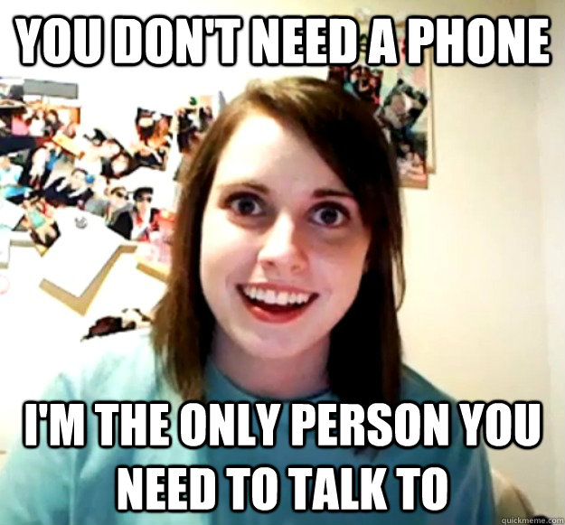 you don't need a phone i'm the only person you need to talk to  Overly Attached Girlfriend