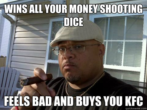 Wins all your money shooting dice Feels bad and buys you KFC  Ghetto Good Guy Greg