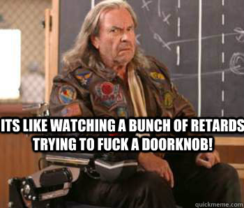 ITs like watching a bunch of retards trying to fuck a doorknob!  Dodgeball