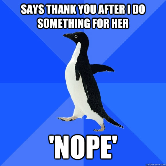 says thank you after i do something for her 'nope'  Socially Awkward Penguin