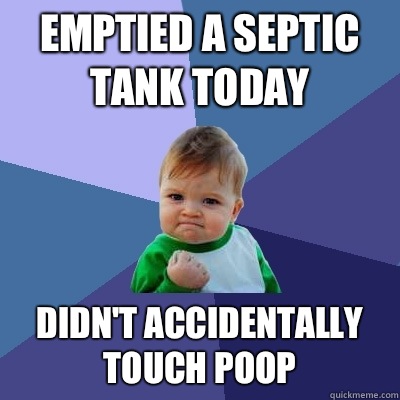 Emptied a septic tank today Didn't accidentally touch poop - Emptied a septic tank today Didn't accidentally touch poop  Success Kid