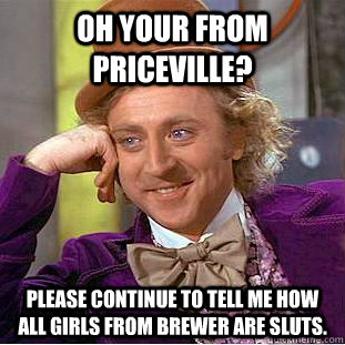 oh Your from priceville? Please continue to tell me how all girls from brewer are sluts.  Condescending Wonka