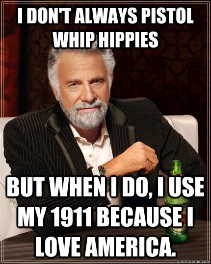 I don't always pistol whip hippies But when I do, I use my 1911 because I love America.  The Most Interesting Man In The World