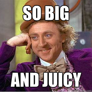 so big and juicy  Creepy Wonka