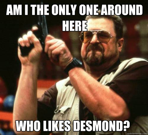 AM I THE ONLY ONE AROUND
HERE WHO LIKES DESMOND?  