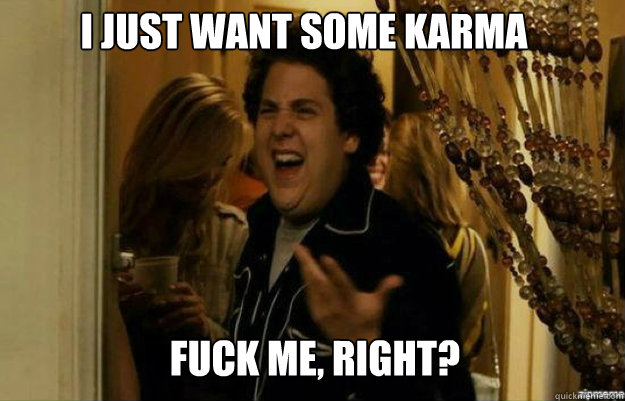 I just want some karma FUCK ME, RIGHT?  fuck me right