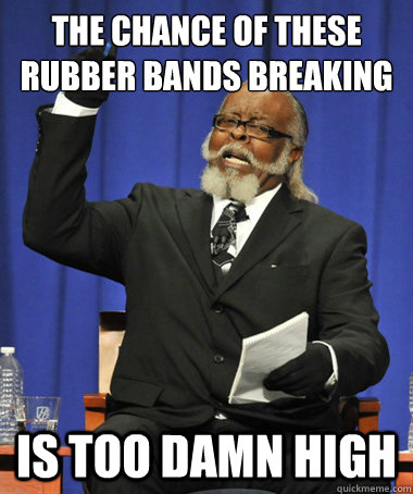 The chance of these rubber bands breaking  Is too damn high  The Rent Is Too Damn High