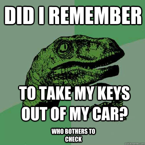 did i remember to take my keys out of my car? who bothers to check - did i remember to take my keys out of my car? who bothers to check  Philosoraptor
