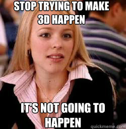 it's not going to happen Stop trying to make 3d happen - it's not going to happen Stop trying to make 3d happen  Kony mean girls