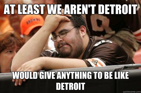 At least we aren't detroit would give anything to be like detroit - At least we aren't detroit would give anything to be like detroit  Miserable Browns Fan