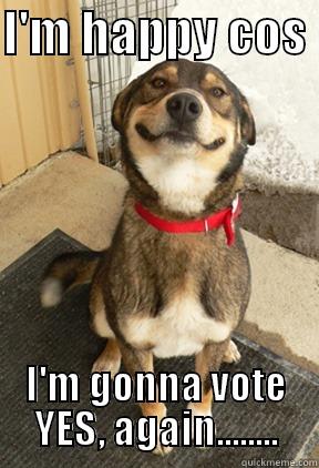 I'M HAPPY COS  I'M GONNA VOTE YES, AGAIN........ Good Dog Greg