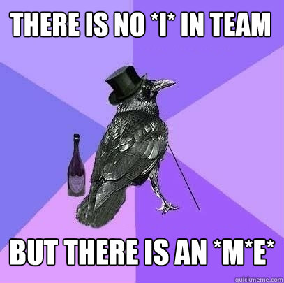 There is no *I* in team But there is an *M*E*  Rich Raven
