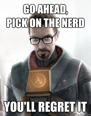 Go ahead,
pick on the nerd you'll regret it - Go ahead,
pick on the nerd you'll regret it  Scumbag Gordon Freeman