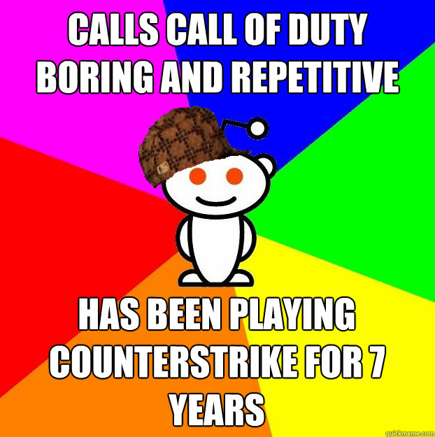 CAlls call of duty boring and repetitive Has been playing counterstrike for 7 years  Scumbag Redditor
