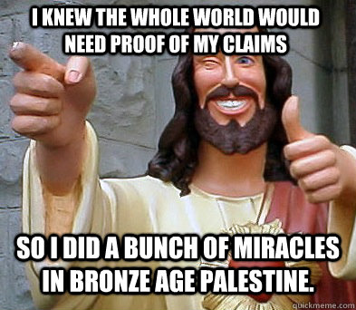 I knew the whole world would need proof of my claims So I did a bunch of miracles in bronze age Palestine.  