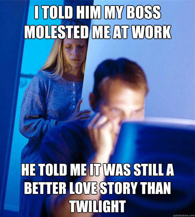 I told him my boss molested me at work He told me it was still a better love story than Twilight  Redditors Wife