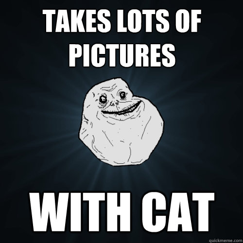 Takes lots of pictures with cat   Forever Alone