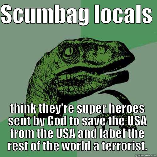 SCUMBAG LOCALS  THINK THEY'RE SUPER HEROES SENT BY GOD TO SAVE THE USA FROM THE USA AND LABEL THE REST OF THE WORLD A TERRORIST. Philosoraptor