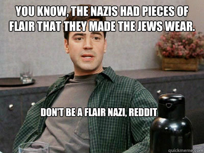 You know, the Nazis had pieces of flair that they made the Jews wear. Don't be a flair nazi, reddit  Office Space Peter