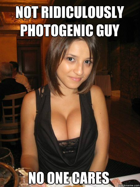 no one cares not ridiculously photogenic guy  cant find boob girls meme
