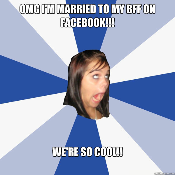 OMG i'm married to my bff on facebook!!! We're so cool!!  Annoying Facebook Girl