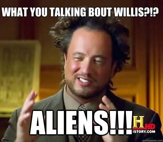 what you talking bout willis?!? ALIENS!!! - what you talking bout willis?!? ALIENS!!!  Ancient Aliens