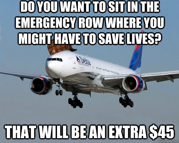 Do you want to sit in the emergency row where you might have to save lives? THAT WILL BE AN EXTRA $45  Scumbag Airline