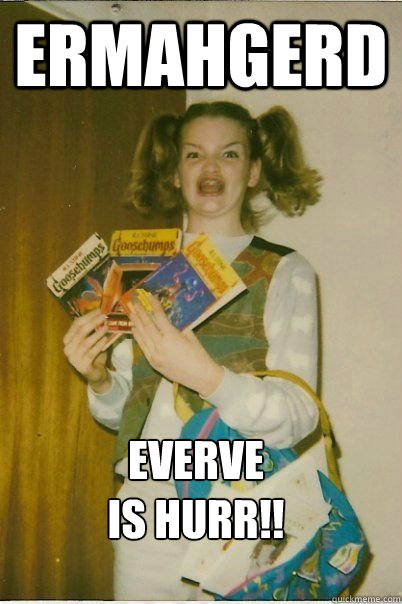 Ermahgerd EVERVE
IS HURR!!  ERMAHGERD