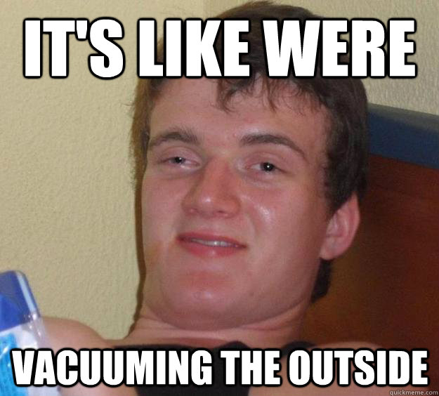 It's like were vacuuming the outside - It's like were vacuuming the outside  10 Guy