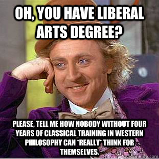 Oh, you have liberal arts degree? Please, tell me how nobody without four years of classical training in Western philosophy can *really* think for themselves. - Oh, you have liberal arts degree? Please, tell me how nobody without four years of classical training in Western philosophy can *really* think for themselves.  Condescending Wonka