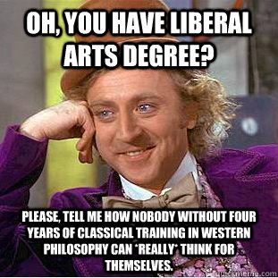 Oh, you have liberal arts degree? Please, tell me how nobody without four years of classical training in Western philosophy can *really* think for themselves.  Condescending Wonka