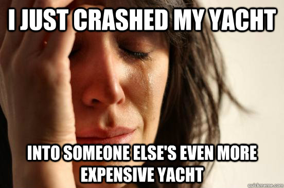 i just crashed my yacht into someone else's even more expensive yacht  First World Problems