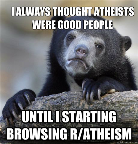 I always thought atheists were good people  Until I starting browsing r/atheism  Confession Bear