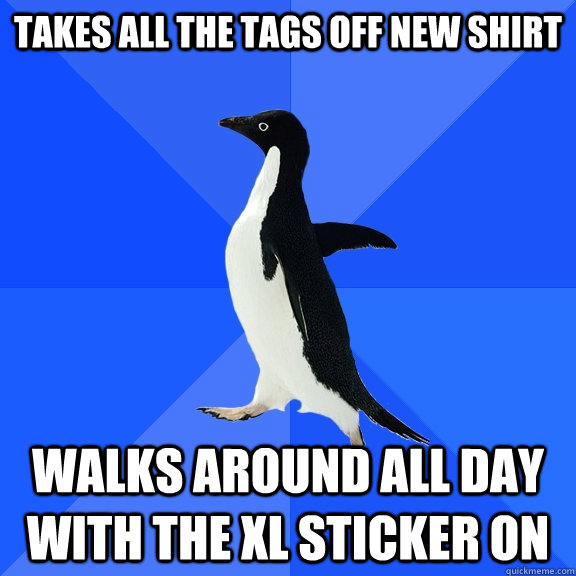 TAkes all the tags off new shirt Walks around all day with the XL sticker on - TAkes all the tags off new shirt Walks around all day with the XL sticker on  Socially Awkward Penguin