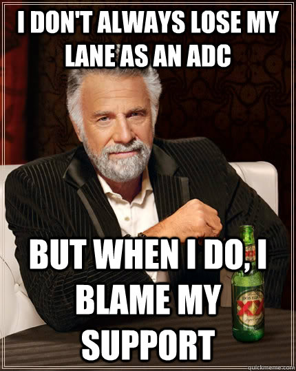 I don't always lose my lane as an adc but when I do, I blame my support  The Most Interesting Man In The World