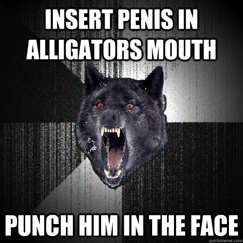 insert penis in alligators mouth  punch him in the face   Insanity Wolf