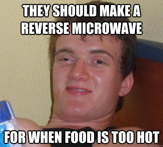 They should make a reverse microwave for when food is too hot  10 Guy