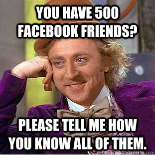 You have 500 Facebook friends? Please tell me how you know all of them.  Condescending Wonka