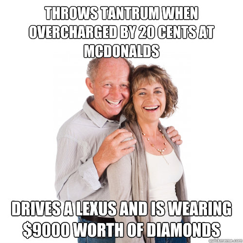 THROWS TANTRUM WHEN OVERCHARGED BY 20 CENTS AT MCDONALDS DRIVES A LEXUS AND IS WEARING $9000 WORTH OF DIAMONDS  Scumbag Baby Boomers