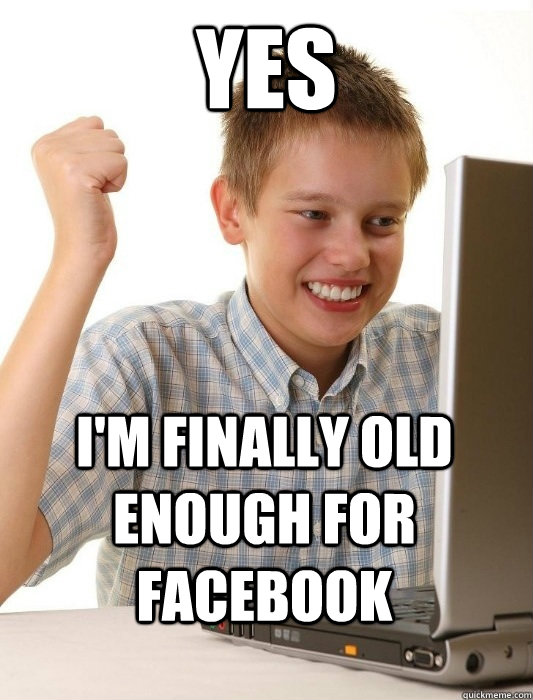 yes i'm finally old enough for facebook  First Day on the Internet Kid