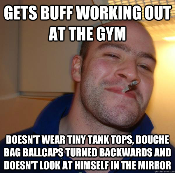 Gets buff working out at the gym Doesn't wear tiny tank tops, douche bag ballcaps turned backwards and doesn't look at himself in the mirror - Gets buff working out at the gym Doesn't wear tiny tank tops, douche bag ballcaps turned backwards and doesn't look at himself in the mirror  Misc
