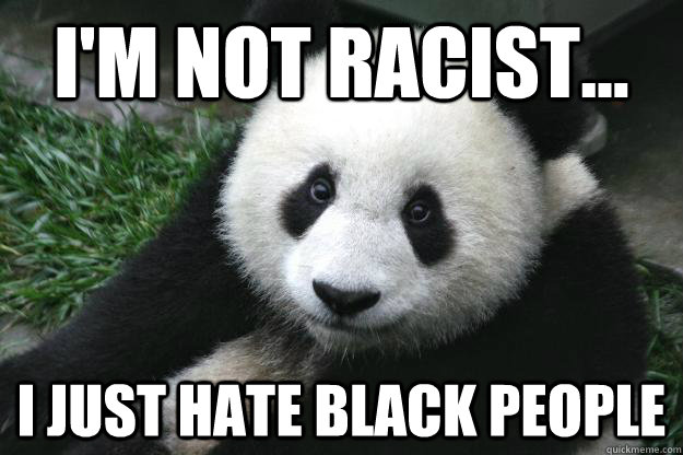 I'm not racist... I just hate black people  