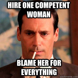 Hire one competent woman Blame her for everything  Madmen Logic